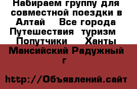 Набираем группу для совместной поездки в Алтай. - Все города Путешествия, туризм » Попутчики   . Ханты-Мансийский,Радужный г.